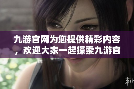 九游官网为您提供精彩内容，欢迎大家一起探索九游官网的无限乐趣与精彩活动