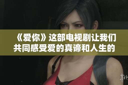《爱你》这部电视剧让我们共同感受爱的真谛和人生的喜怒哀乐