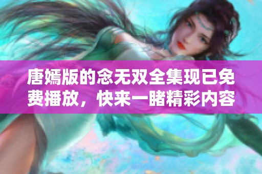 唐嫣版的念无双全集现已免费播放，快来一睹精彩内容吧！