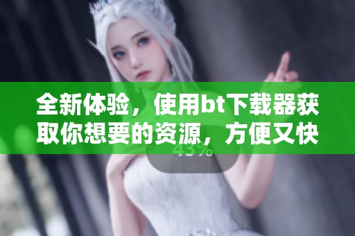 全新体验，使用bt下载器获取你想要的资源，方便又快捷！