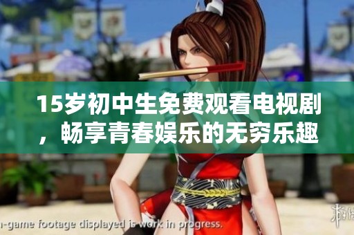 15岁初中生免费观看电视剧，畅享青春娱乐的无穷乐趣