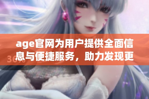 age官网为用户提供全面信息与便捷服务，助力发现更多精彩内容