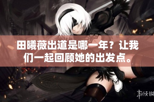 田曦薇出道是哪一年？让我们一起回顾她的出发点。