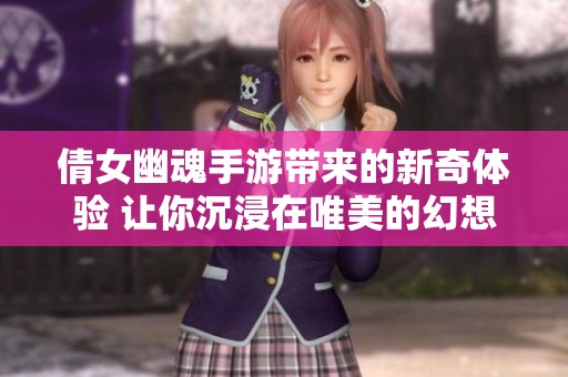 倩女幽魂手游带来的新奇体验 让你沉浸在唯美的幻想世界中