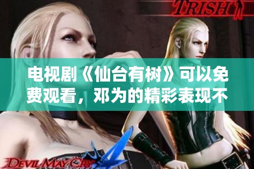 电视剧《仙台有树》可以免费观看，邓为的精彩表现不容错过