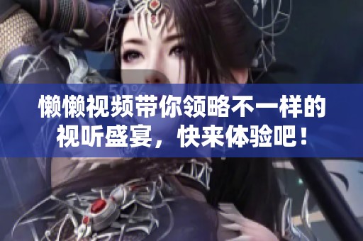 懒懒视频带你领略不一样的视听盛宴，快来体验吧！