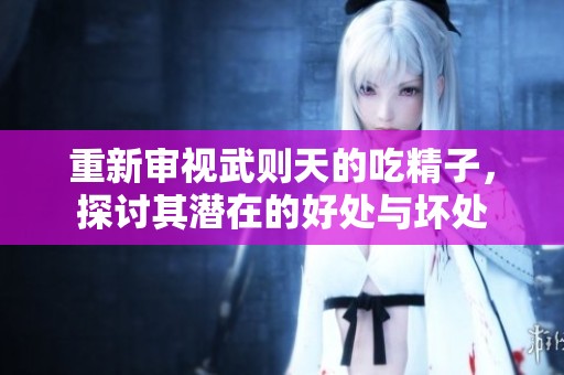 重新审视武则天的吃精子，探讨其潜在的好处与坏处