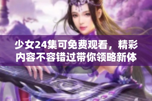 少女24集可免费观看，精彩内容不容错过带你领略新体验