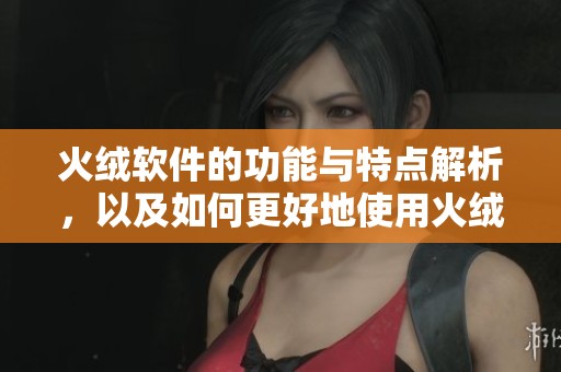 火绒软件的功能与特点解析，以及如何更好地使用火绒软件提升安全性