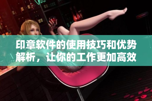 印章软件的使用技巧和优势解析，让你的工作更加高效便捷