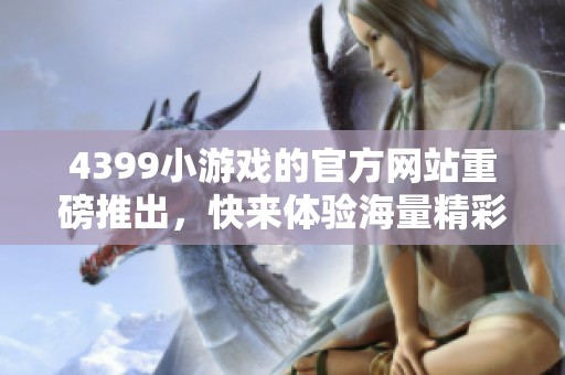 4399小游戏的官方网站重磅推出，快来体验海量精彩游戏内容！