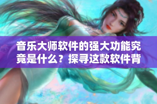 音乐大师软件的强大功能究竟是什么？探寻这款软件背后的音乐魅力。