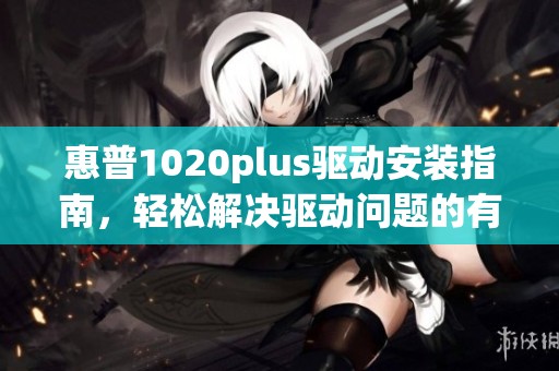 惠普1020plus驱动安装指南，轻松解决驱动问题的有效方法