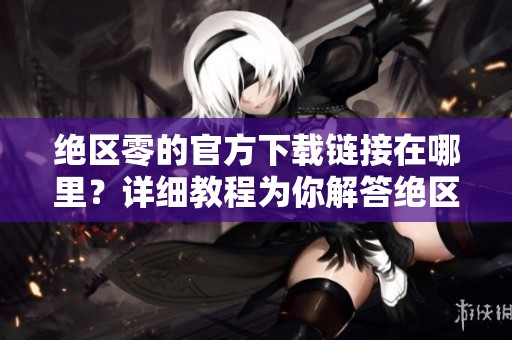 绝区零的官方下载链接在哪里？详细教程为你解答绝区零如何下载。