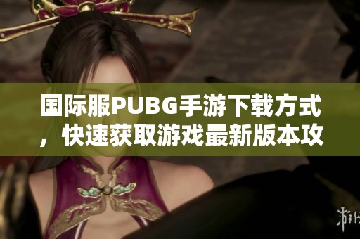 国际服PUBG手游下载方式，快速获取游戏最新版本攻略分享