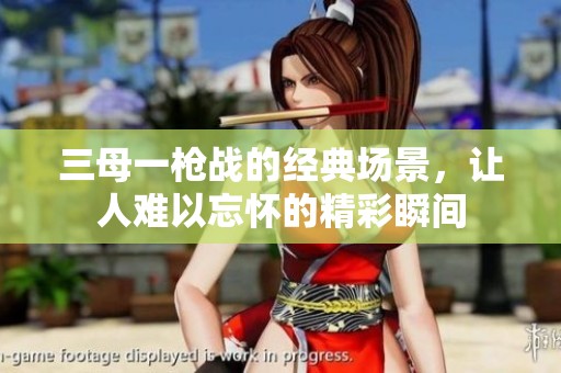 三母一枪战的经典场景，让人难以忘怀的精彩瞬间