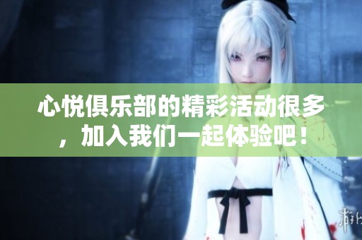 心悦俱乐部的精彩活动很多，加入我们一起体验吧！