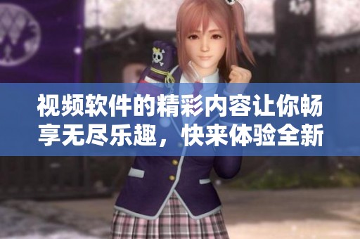 视频软件的精彩内容让你畅享无尽乐趣，快来体验全新视频世界！