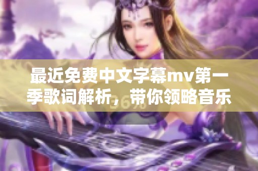 最近免费中文字幕mv第一季歌词解析，带你领略音乐的魅力与情感