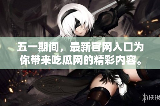 五一期间，最新官网入口为你带来吃瓜网的精彩内容。