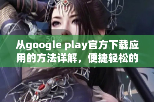 从google play官方下载应用的方法详解，便捷轻松的下载体验分享给你
