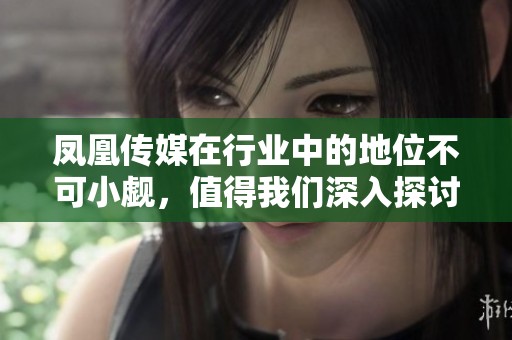 凤凰传媒在行业中的地位不可小觑，值得我们深入探讨其发展动态。