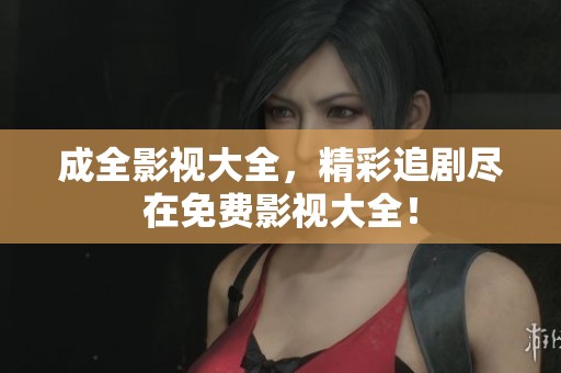 成全影视大全，精彩追剧尽在免费影视大全！