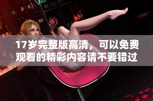 17岁完整版高清，可以免费观看的精彩内容请不要错过