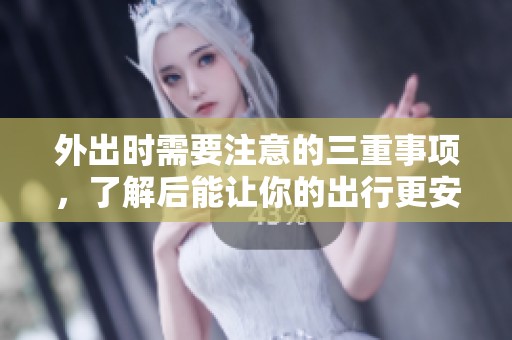 外出时需要注意的三重事项，了解后能让你的出行更安全更顺利