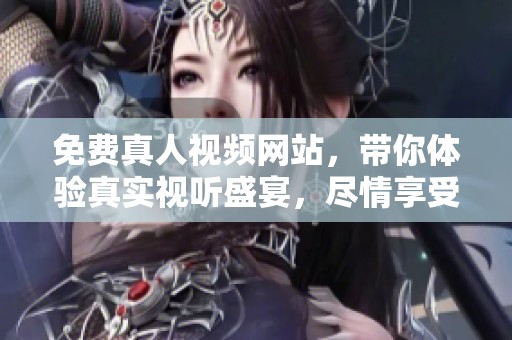 免费真人视频网站，带你体验真实视听盛宴，尽情享受精彩内容！