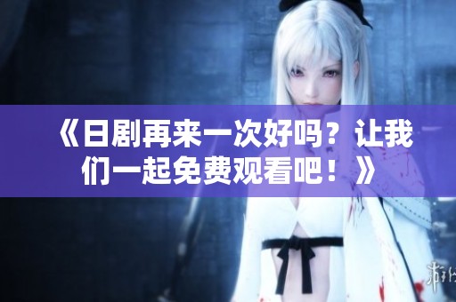 《日剧再来一次好吗？让我们一起免费观看吧！》