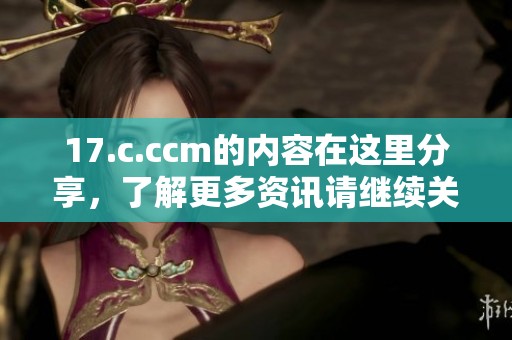17.c.ccm的内容在这里分享，了解更多资讯请继续关注我们的更新和平台动态。