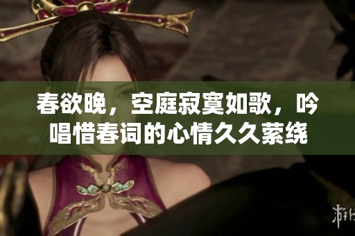 春欲晚，空庭寂寞如歌，吟唱惜春词的心情**萦绕