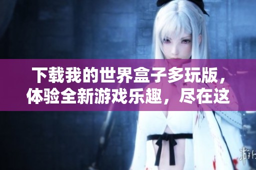 下载我的世界盒子多玩版，体验全新游戏乐趣，尽在这里！