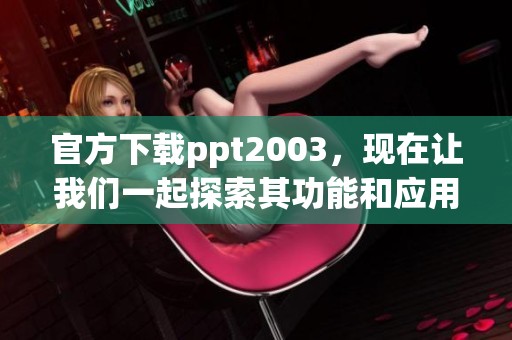 官方下载ppt2003，现在让我们一起探索其功能和应用。