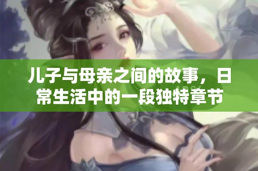 儿子与母亲之间的故事，日常生活中的一段独特章节