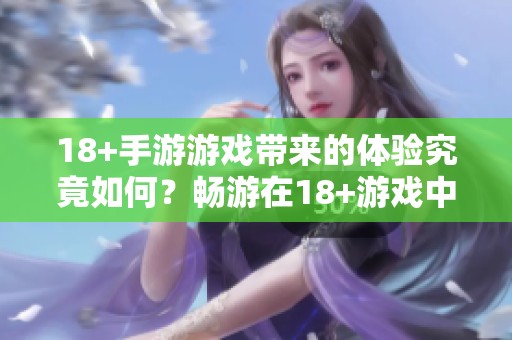 18+手游游戏带来的体验究竟如何？畅游在18+游戏中的乐趣与挑战你是否了解？