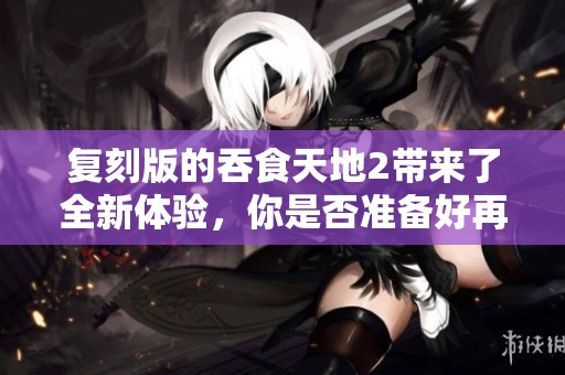 复刻版的吞食天地2带来了全新体验，你是否准备好再次挑战它了呢