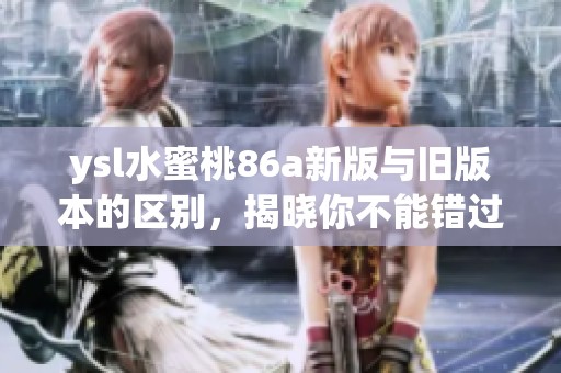 ysl水蜜桃86a新版与旧版本的区别，揭晓你不能错过的新发现
