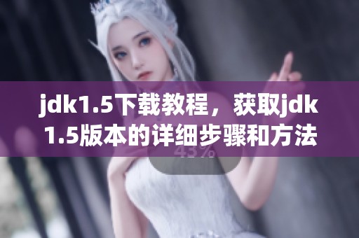 jdk1.5下载教程，获取jdk1.5版本的详细步骤和方法