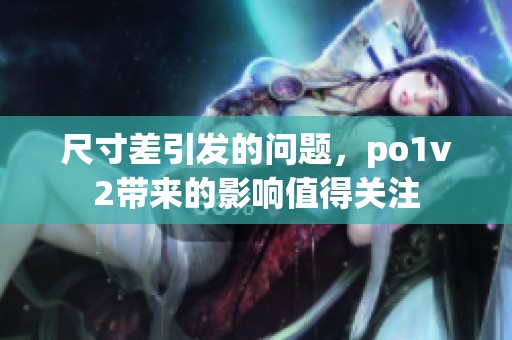 尺寸差引发的问题，po1v2带来的影响值得关注