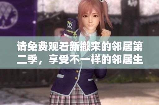 请免费观看新搬来的邻居第二季，享受不一样的邻居生活乐趣！