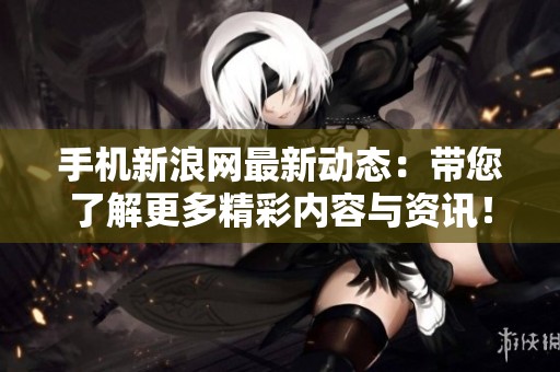 手机新浪网最新动态：带您了解更多精彩内容与资讯！