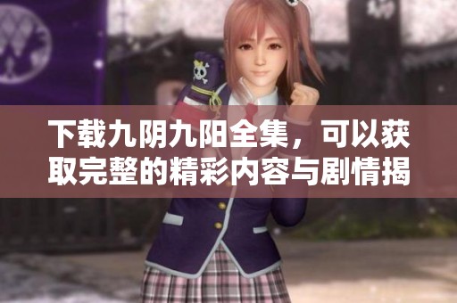 下载九阴九阳全集，可以获取完整的精彩内容与剧情揭秘