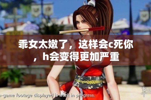 乖女太嫩了，这样会c死你，h会变得更加严重