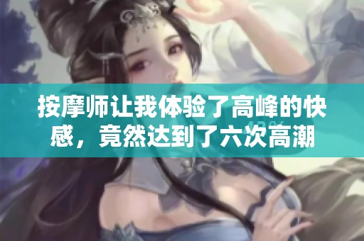 按摩师让我体验了高峰的快感，竟然达到了六次高潮