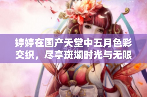 **在国产天堂中**色彩交织，尽享斑斓时光与无限乐趣。