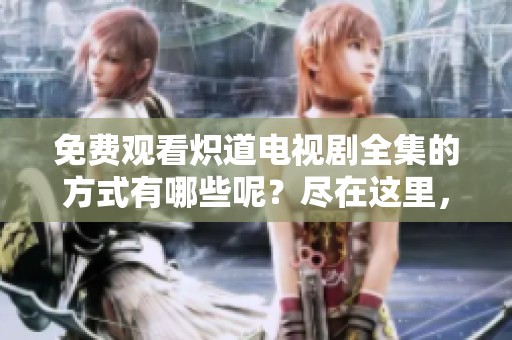 免费观看炽道电视剧全集的方式有哪些呢？尽在这里，快来看看吧！