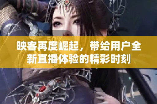 映客再度崛起，带给用户全新直播体验的精彩时刻