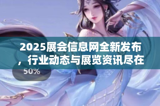 2025展会信息网全新发布，行业动态与展览资讯尽在掌握中